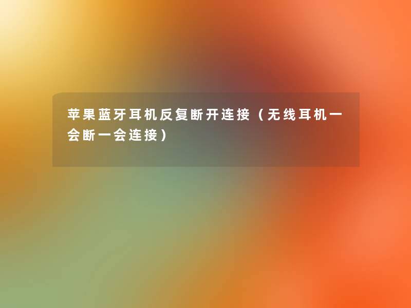 苹果蓝牙耳机反复断开连接(无线耳机一会断一会连接) 苹果蓝牙耳机反复断开连接(无线耳机一会断一会连接)