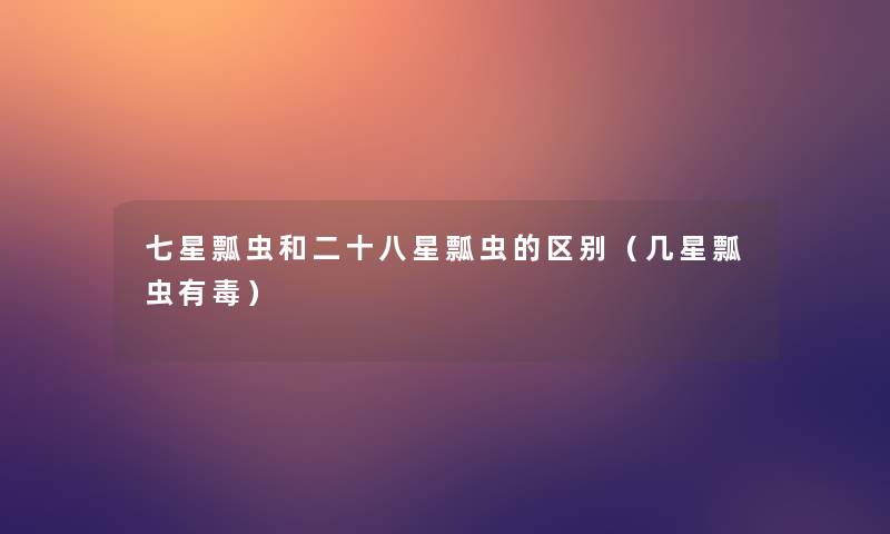 七星瓢虫和二十八星瓢虫的区别(几星瓢虫有毒) 七星瓢虫和二十八星瓢虫的区别(几星瓢虫有毒)