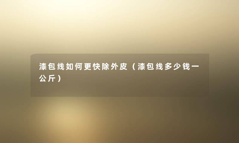 漆包线如何更快除外皮(漆包线多少钱一公斤) 漆包线如何更快除外皮(漆包线多少钱一公斤)