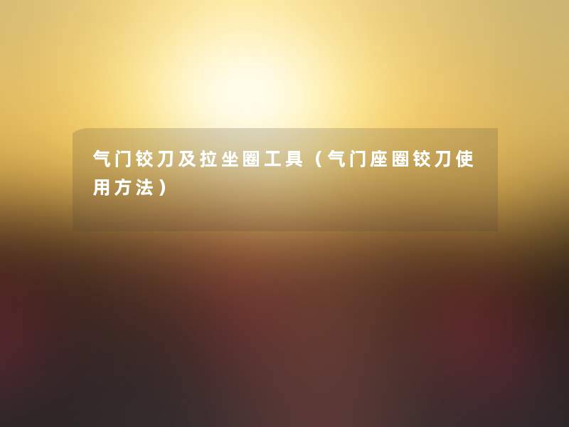 气门铰刀及拉坐圈工具(气门座圈铰刀使用方法) 气门铰刀及拉坐圈工具(气门座圈铰刀使用方法)