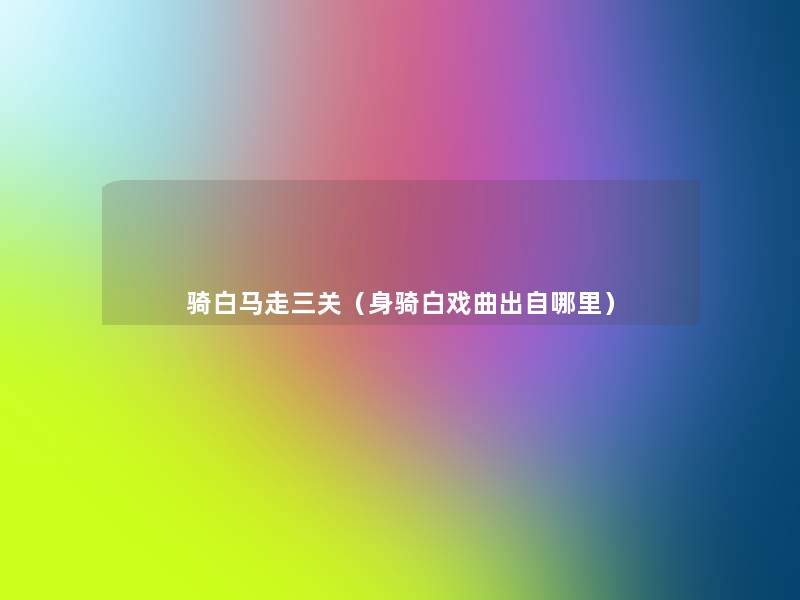 骑白马走三关(身骑白戏曲出自哪里) 骑白马走三关(身骑白戏曲出自哪里)