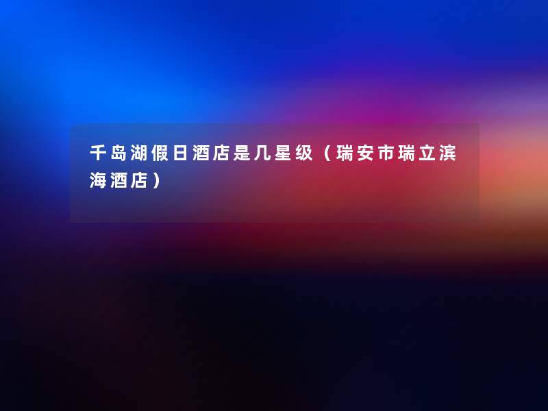 千岛湖假日酒店是几星级(瑞安市瑞立滨海酒店) 千岛湖假日酒店是几星级(瑞安市瑞立滨海酒店)