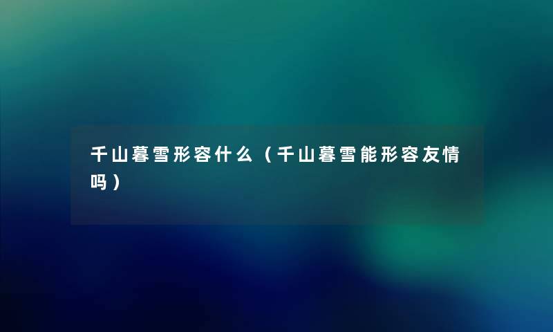 千山暮雪形容什么(千山暮雪能形容友情吗) 千山暮雪形容什么(千山暮雪能形容友情吗)