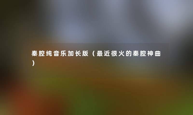 秦腔纯音乐加长版(近很火的秦腔神曲) 秦腔纯音乐加长版(近很火的秦腔神曲)