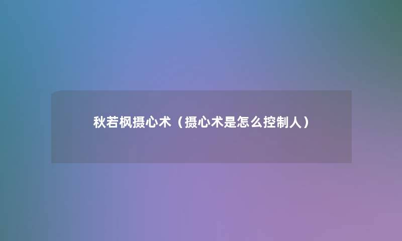 秋若枫摄心术(摄心术是怎么控制人) 秋若枫摄心术(摄心术是怎么控制人)