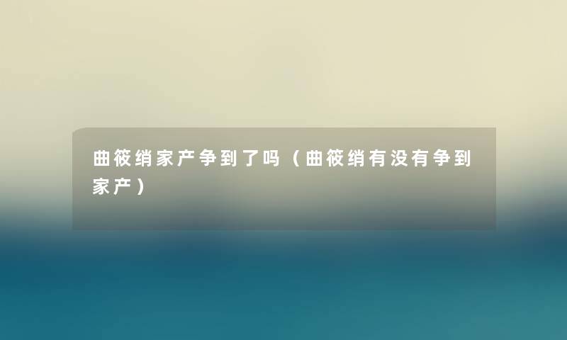 曲筱绡家产争到了吗(曲筱绡有没有争到家产) 曲筱绡家产争到了吗(曲筱绡有没有争到家产)
