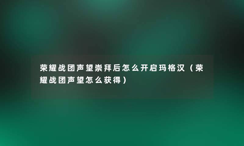 荣耀战团声望崇拜后怎么开启玛格汉(荣耀战团声望怎么获得) 荣耀战团声望崇拜后怎么开启玛格汉(荣耀战团声望怎么获得)