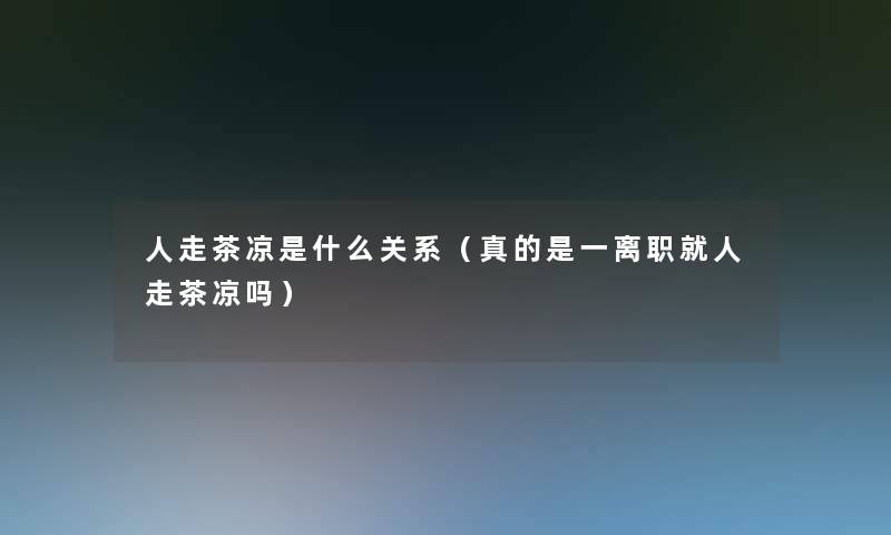 人走茶凉是什么关系(真的是一离职就人走茶凉吗) 人走茶凉是什么关系(真的是一离职就人走茶凉吗)