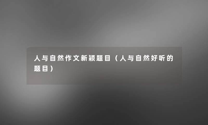 人与自然作文新颖题目(人与自然好听的题目) 人与自然作文新颖题目(人与自然好听的题目)
