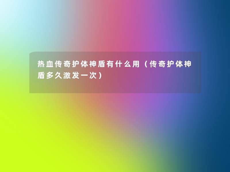 热血传奇护体神盾有什么用(传奇护体神盾多久激发一次) 热血传奇护体神盾有什么用(传奇护体神盾多久激发一次)