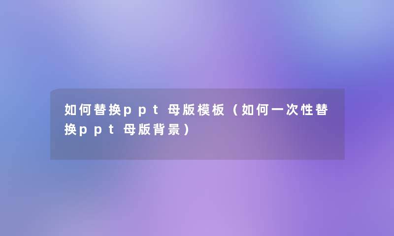 如何替换ppt母版模板(如何一次性替换ppt母版) 如何替换ppt母版模板(如何一次性替换ppt母版)