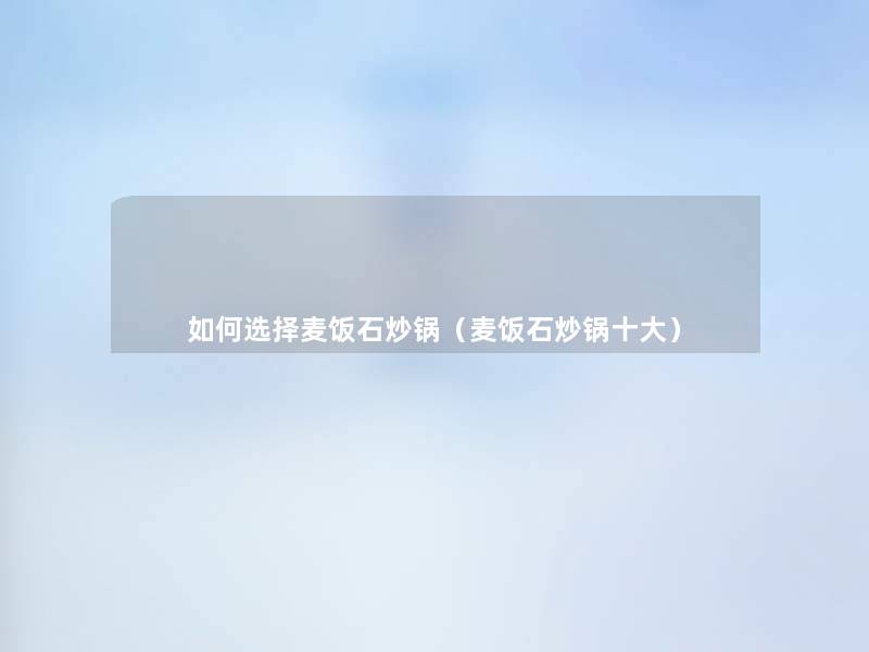 如何选择麦饭石炒锅(麦饭石炒锅一些) 如何选择麦饭石炒锅(麦饭石炒锅一些)