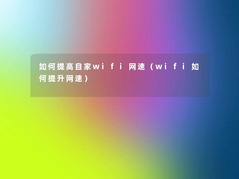 如何提高自家wifi网速(wifi如何提升网速) 如何提高自家wifi网速(wifi如何提升网速)
