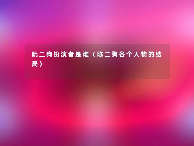 阮二狗扮演者是谁(陈二狗各个人物的结局) 阮二狗扮演者是谁(陈二狗各个人物的结局)