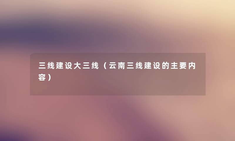 三线建设大三线(云南三线建设的主要内容) 三线建设大三线(云南三线建设的主要内容)