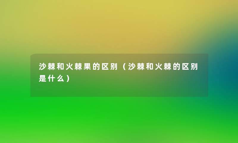 沙棘和火棘果的区别(沙棘和火棘的区别是什么) 沙棘和火棘果的区别(沙棘和火棘的区别是什么)