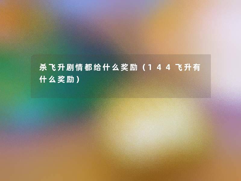 杀飞升剧情都给什么奖励（144飞升有什么奖励）