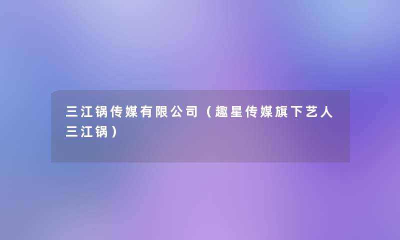 三江锅传媒有限公司(趣星传媒旗下艺人三江锅) 三江锅传媒有限公司(趣星传媒旗下艺人三江锅)