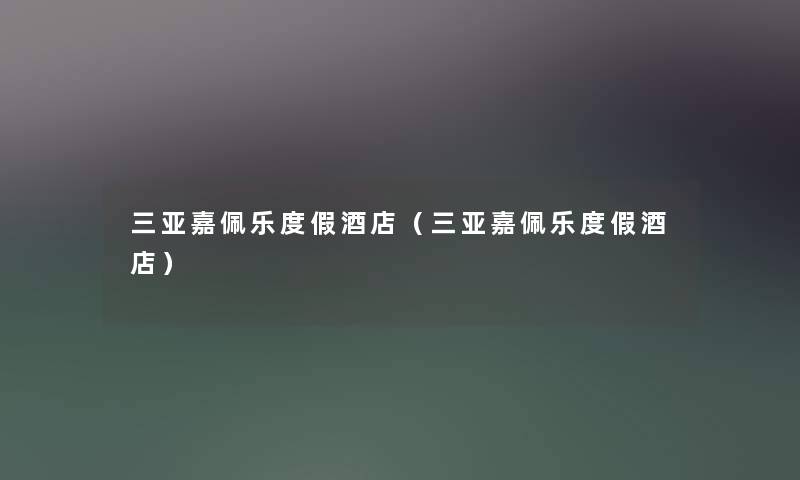 三亚嘉佩乐度假酒店(三亚嘉佩乐度假酒店) 三亚嘉佩乐度假酒店(三亚嘉佩乐度假酒店)