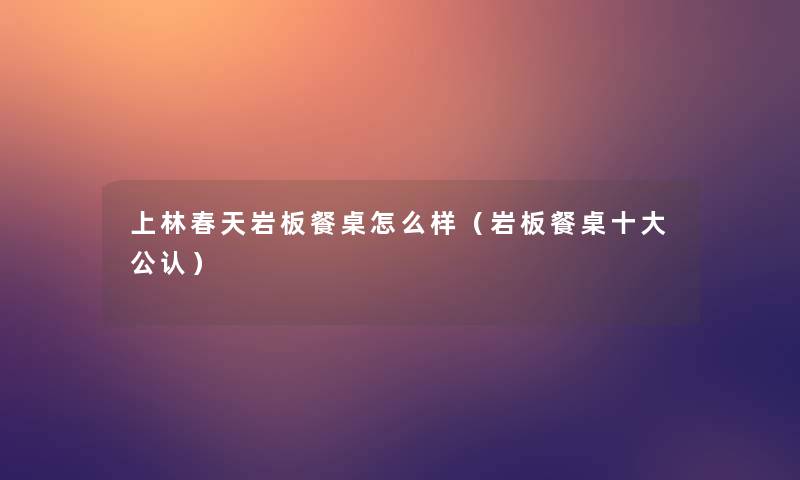 上林春天岩板餐桌怎么样(岩板餐桌一些不错) 上林春天岩板餐桌怎么样(岩板餐桌一些不错)