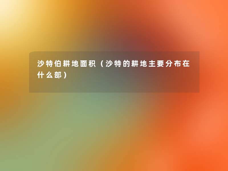 沙特伯耕地面积(沙特的耕地主要分布在什么部) 沙特伯耕地面积(沙特的耕地主要分布在什么部)