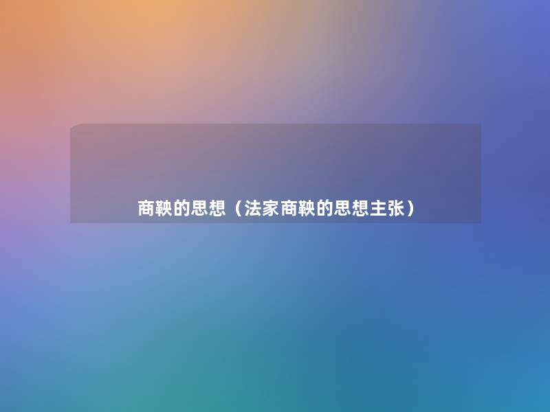商鞅的思想(法家商鞅的思想主张) 商鞅的思想(法家商鞅的思想主张)