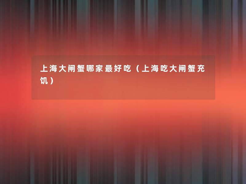 上海大闸蟹哪家好吃(上海吃大闸蟹充饥) 上海大闸蟹哪家好吃(上海吃大闸蟹充饥)
