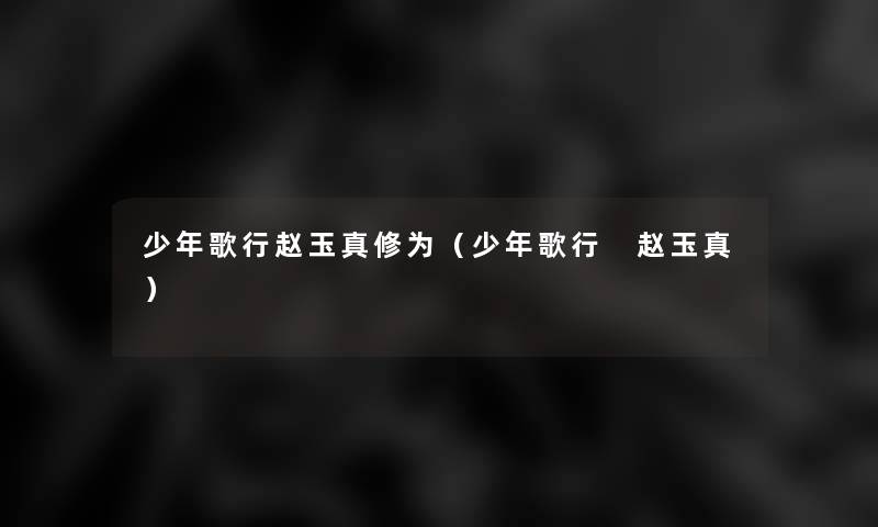 少年歌行赵玉真修为(少年歌行 赵玉真) 少年歌行赵玉真修为(少年歌行 赵玉真)