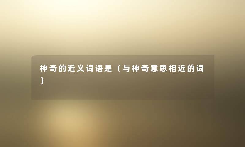 神奇的近义词语是(与神奇意思相近的词) 神奇的近义词语是(与神奇意思相近的词)