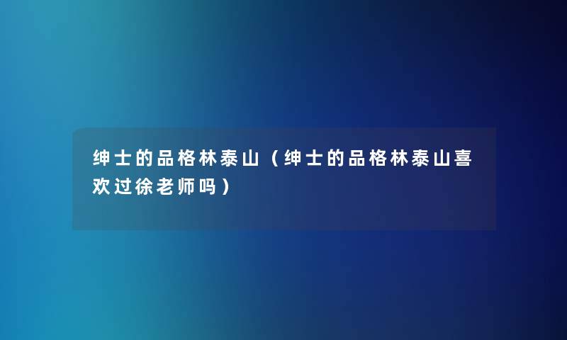 绅士的品格林泰山(绅士的品格林泰山喜欢过徐老师吗) 绅士的品格林泰山(绅士的品格林泰山喜欢过徐老师吗)