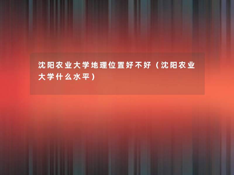 沈阳农业大学地理位置好不好(沈阳农业大学什么水平) 沈阳农业大学地理位置好不好(沈阳农业大学什么水平)