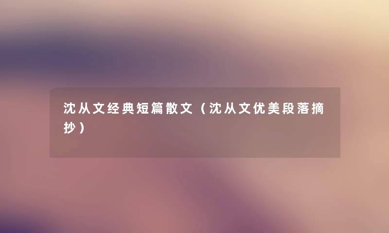 沈从文经典短篇散文(沈从文优美段落摘抄) 沈从文经典短篇散文(沈从文优美段落摘抄)