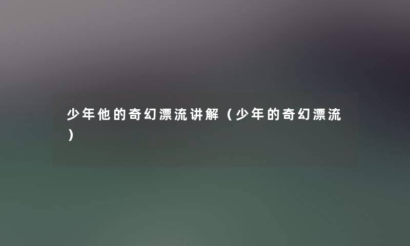 少年他的奇幻漂流讲解(少年的奇幻漂流) 少年他的奇幻漂流讲解(少年的奇幻漂流)