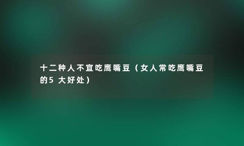 十二种人不宜吃鹰嘴豆(女人常吃鹰嘴豆的5大好处) 十二种人不宜吃鹰嘴豆(女人常吃鹰嘴豆的5大好处)
