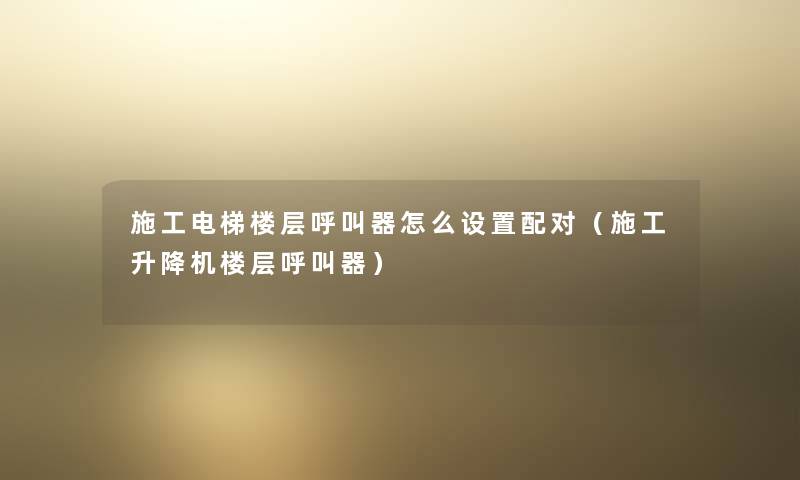 施工电梯楼层呼叫器怎么设置配对(施工升降机楼层呼叫器) 施工电梯楼层呼叫器怎么设置配对(施工升降机楼层呼叫器)