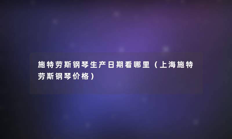 施特劳斯钢琴生产日期看哪里(上海施特劳斯钢琴价格) 施特劳斯钢琴生产日期看哪里(上海施特劳斯钢琴价格)