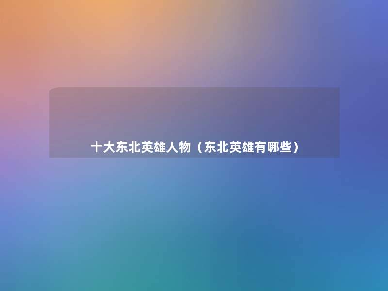 一些东北英雄人物(东北英雄有哪些) 一些东北英雄人物(东北英雄有哪些)