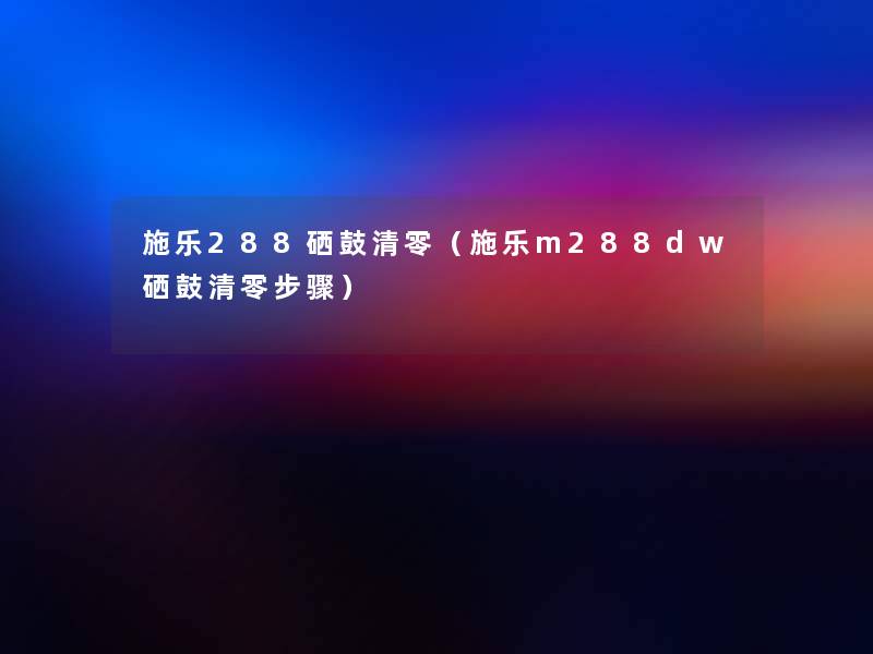 施乐288硒鼓清零(施乐m288dw硒鼓清零步骤) 施乐288硒鼓清零(施乐m288dw硒鼓清零步骤)