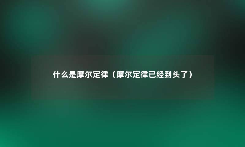 什么是摩尔定律(摩尔定律已经到头了) 什么是摩尔定律(摩尔定律已经到头了)