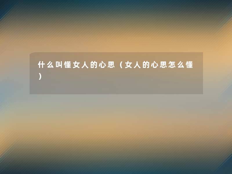 什么叫懂女人的心思(女人的心思怎么懂) 什么叫懂女人的心思(女人的心思怎么懂)