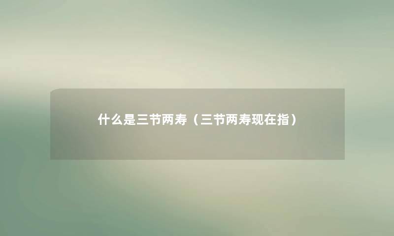 什么是三节两寿(三节两寿指) 什么是三节两寿(三节两寿指)