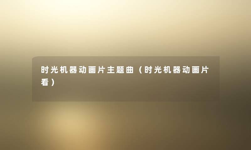 时光机器动画片主题曲(时光机器动画片看) 时光机器动画片主题曲(时光机器动画片看)