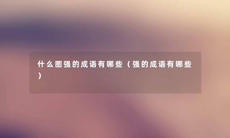 什么图强的成语有哪些(强的成语有哪些) 什么图强的成语有哪些(强的成语有哪些)