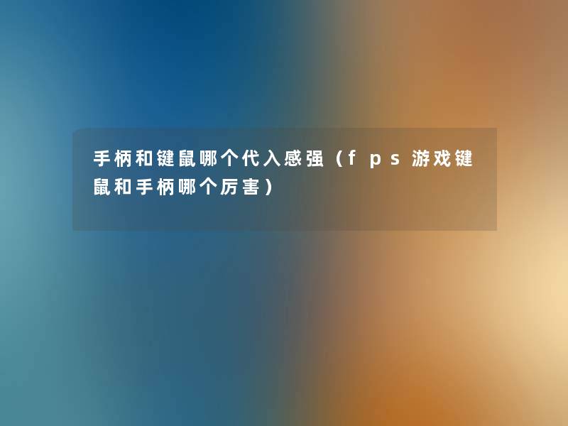 手柄和键鼠哪个代入感强(fps游戏键鼠和手柄哪个厉害) 手柄和键鼠哪个代入感强(fps游戏键鼠和手柄哪个厉害)