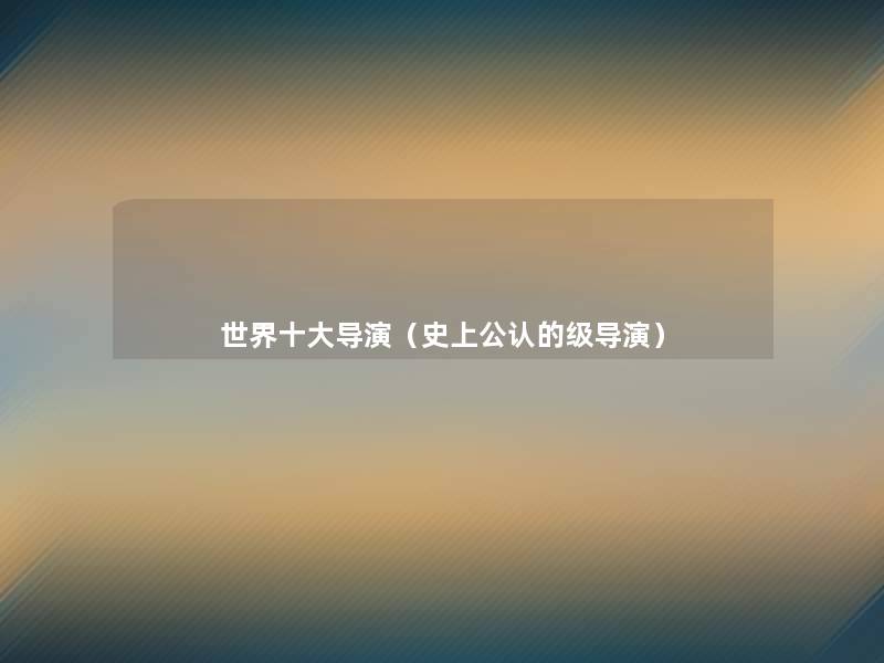 世界一些导演(史上不错的级导演) 世界一些导演(史上不错的级导演)