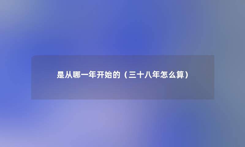 是从哪一年开始的(三十八年怎么算) 是从哪一年开始的(三十八年怎么算)