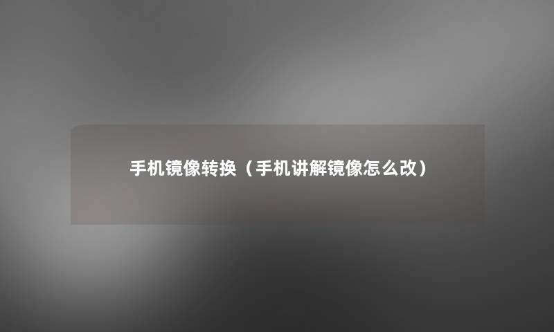 手机镜像转换(手机讲解镜像怎么改) 手机镜像转换(手机讲解镜像怎么改)