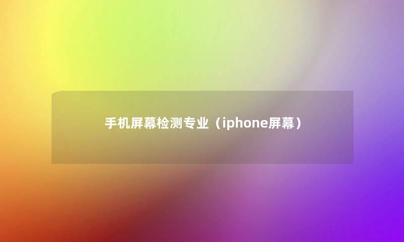 手机屏幕检测专业(iphone屏幕) 手机屏幕检测专业(iphone屏幕)