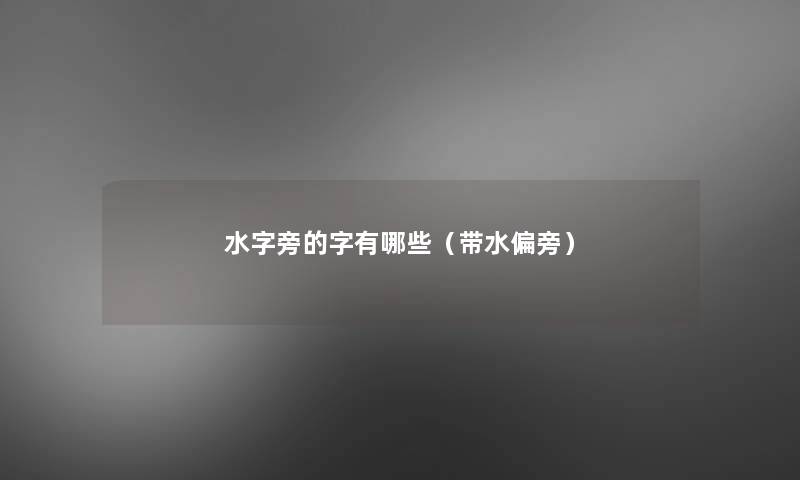 水字旁的字有哪些(带水偏旁) 水字旁的字有哪些(带水偏旁)