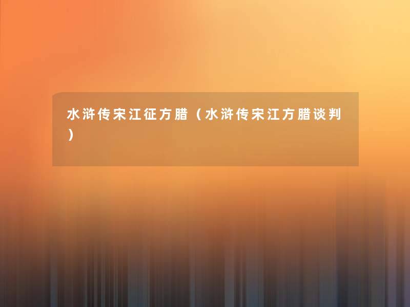 水浒传宋江征方腊(水浒传宋江方腊谈判) 水浒传宋江征方腊(水浒传宋江方腊谈判)